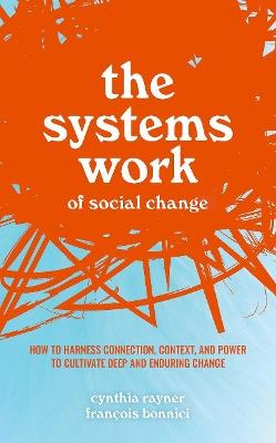 The Systems Work of Social Change: How to Harness Connection, Context, and Power to Cultivate Deep and Enduring Change - Cynthia Rayner,François Bonnici - cover