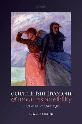 Determinism, Freedom, and Moral Responsibility: Essays in Ancient Philosophy - Susanne Bobzien - cover