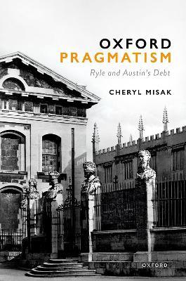Oxford Pragmatism: Ryle and Austin’s Debt - Cheryl Misak - cover