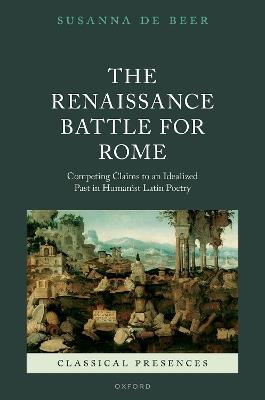 The Renaissance Battle for Rome: Competing Claims to an Idealized Past in Humanist Latin Poetry - Susanna de Beer - cover