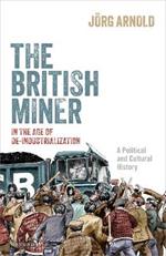 The British Miner in the Age of De-Industrialization: A Political and Cultural History