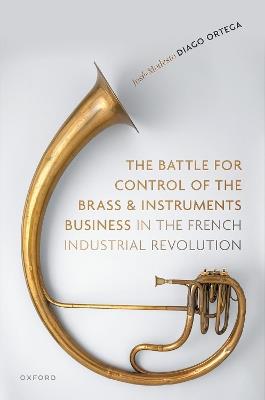 The Battle for Control of the Brass and Instruments Business in the French Industrial Revolution - José-Modesto Diago Ortega - cover