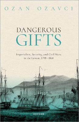 Dangerous Gifts: Imperialism, Security, and Civil Wars in the Levant, 1798-1864 - Ozan Ozavci - cover