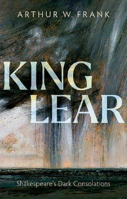 King Lear: Shakespeare's Dark Consolations - Arthur W. Frank - cover