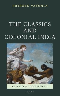 The Classics and Colonial India - Phiroze Vasunia - cover