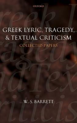 Greek Lyric, Tragedy, and Textual Criticism: Collected Papers - W. S. Barrett - cover