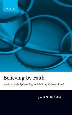 Believing by Faith: An Essay in the Epistemology and Ethics of Religious Belief - John Bishop - cover