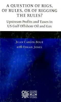A Question of Rigs, of Rules, or of Rigging the Rules?: Upstream Profits and Taxes in US Gulf Offshore Oil and Gas - Juan Carlos Boué,Edgar Jones - cover