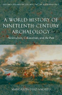 A World History of Nineteenth-Century Archaeology: Nationalism, Colonialism, and the Past - Margarita Diaz-Andreu - cover