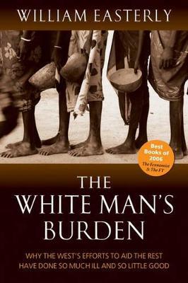 The White Man's Burden: Why the West's Efforts to Aid the Rest Have Done So Much Ill And So Little Good - William Easterly - cover