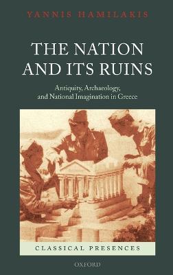 The Nation and its Ruins: Antiquity, Archaeology, and National Imagination in Greece - Yannis Hamilakis - cover