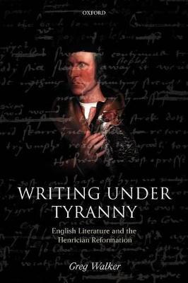 Writing Under Tyranny: English Literature and the Henrician Reformation - Greg Walker - cover