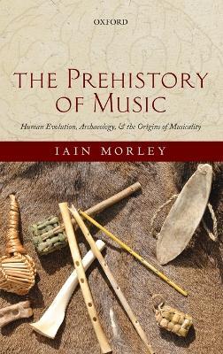 The Prehistory of Music: Human Evolution, Archaeology, and the Origins of Musicality - Iain Morley - cover