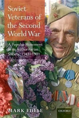 Soviet Veterans of the Second World War: A Popular Movement in an Authoritarian Society, 1941-1991 - Mark Edele - cover