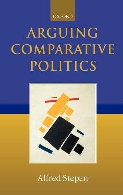 Arguing Comparative Politics - Alfred Stepan - cover
