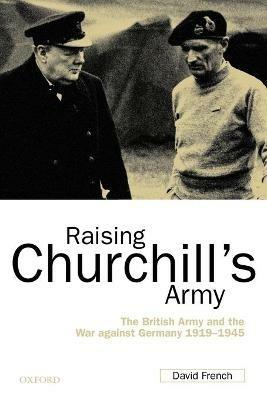 Raising Churchill's Army: The British Army and the War against Germany 1919-1945 - David French - cover