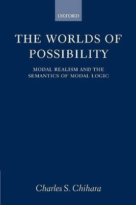 The Worlds of Possibility: Modal Realism and the Semantics of Modal Logic - Charles S. Chihara - cover