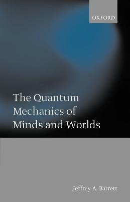 The Quantum Mechanics of Minds and Worlds - Jeffrey A. Barrett - cover