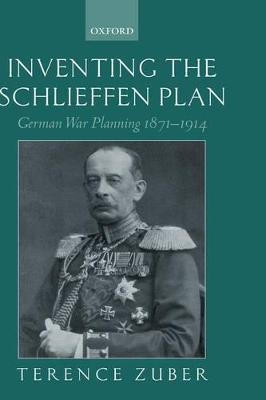 Inventing the Schlieffen Plan: German War Planning 1871-1914 - Terence Zuber - cover