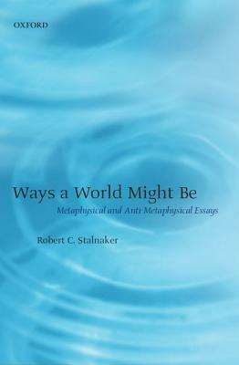 Ways a World Might Be: Metaphysical and Anti-Metaphysical Essays - Robert C. Stalnaker - cover