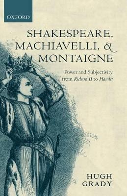 Shakespeare, Machiavelli, and Montaigne: Power and Subjectivity from Richard II to Hamlet - Hugh Grady - cover