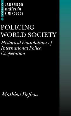 Policing World Society: Historical Foundations of International Police Cooperation - Mathieu Deflem - cover