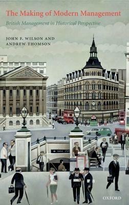The Making of Modern Management: British Management in Historical Perspective - John F. Wilson,Andrew Thomson - cover