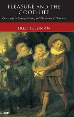 Pleasure and the Good Life: Concerning the Nature, Varieties, and Plausibility of Hedonism - Fred Feldman - cover