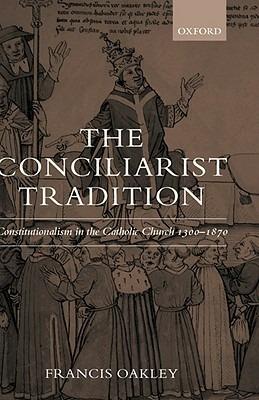 The Conciliarist Tradition: Constitutionalism in the Catholic Church 1300-1870 - Francis Oakley - cover