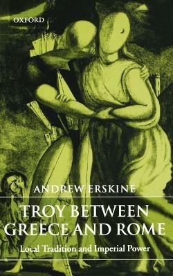 Troy Between Greece and Rome: Local Tradition and Imperial Power - Andrew Erskine - cover