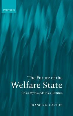 The Future of the Welfare State: Crisis Myths and Crisis Realities - Francis G. Castles - cover
