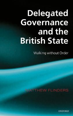 Delegated Governance and the British State: Walking without Order - Matthew Flinders - cover