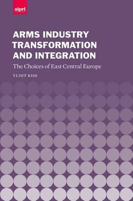 Arms Industry Transformation and Integration: The Choices of East Central Europe - Yudit Kiss - cover