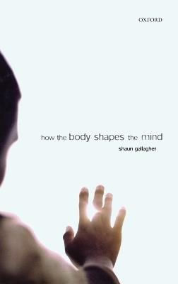 How the Body Shapes the Mind - Shaun Gallagher - cover