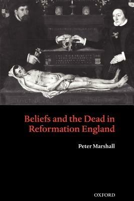 Beliefs and the Dead in Reformation England - Peter Marshall - cover