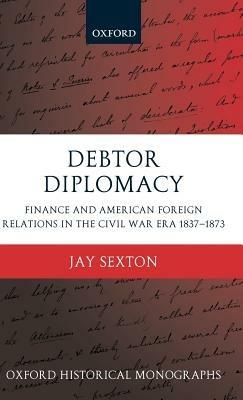 Debtor Diplomacy: Finance and American Foreign Relations in the Civil War Era 1837-1873 - Jay Sexton - cover