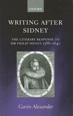 Writing after Sidney: The Literary Response to Sir Philip Sidney 1586-1640 - Gavin Alexander - cover