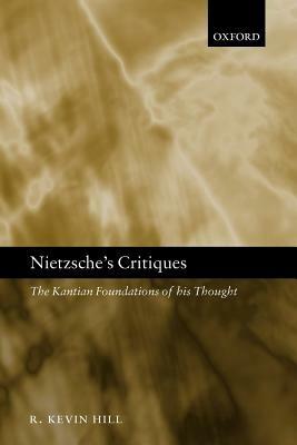Nietzsche's Critiques: The Kantian Foundations of His Thought - R. Kevin Hill - cover
