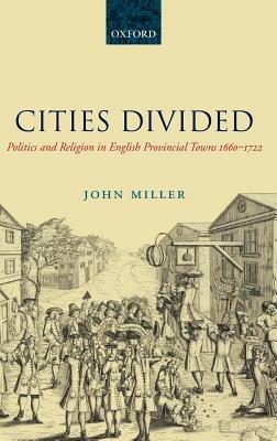Cities Divided: Politics and Religion in English Provincial Towns 1660-1722 - John Miller - cover
