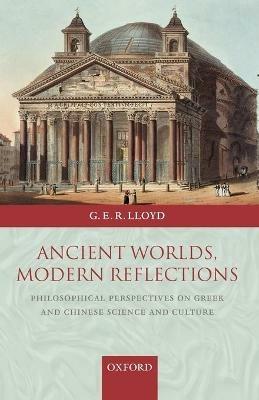 Ancient Worlds, Modern Reflections: Philosophical Perspectives on Greek and Chinese Science and Culture - Geoffrey Lloyd - cover