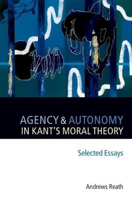 Agency and Autonomy in Kant's Moral Theory: Selected Essays - Andrews Reath - cover