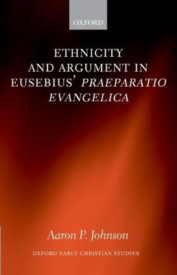 Ethnicity and Argument in Eusebius' Praeparatio Evangelica - Aaron P. Johnson - cover