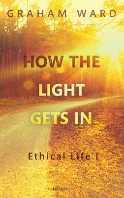 How the Light Gets In: Ethical Life I - Graham Ward - cover