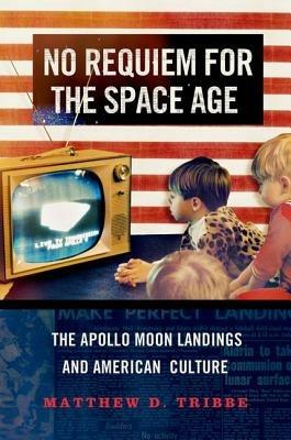 No Requiem for the Space Age: The Apollo Moon Landings in American Culture - Matthew D. Tribbe - cover