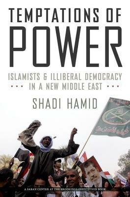 Temptations of Power: Islamists and Illiberal Democracy in a New Middle East - Shadi Hamid - cover