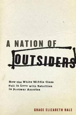 A Nation of Outsiders: How the White Middle Class Fell in Love with Rebellion in Postwar America - Grace Elizabeth Hale - cover