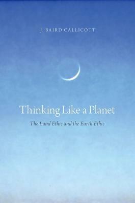 Thinking Like a Planet: The Land Ethic and the Earth Ethic - J. Baird Callicott - cover