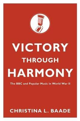 Victory through Harmony: The BBC and Popular Music in World War II - Christina L. Baade - cover