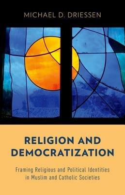 Religion and Democratization: Framing Religious and Political Identities in Muslim and Catholic Societies - Michael D. Driessen - cover