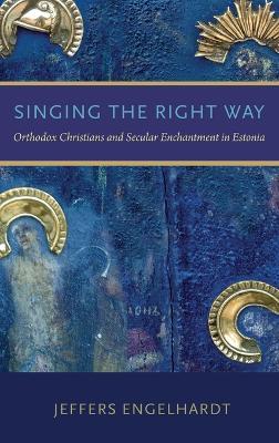 Singing the Right Way: Orthodox Christians and Secular Enchantment in Estonia - Jeffers Engelhardt - cover